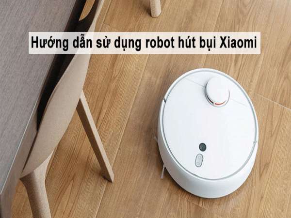 Hướng dẫn cách dùng robot hút bụi Xiaomi chi tiết